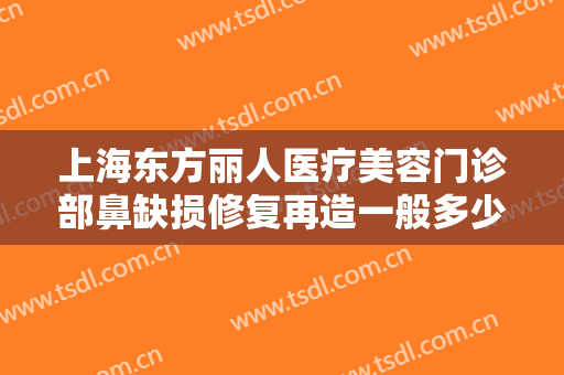 上海东方丽人医疗美容门诊部鼻缺损修复再造一般多少费用?效果怎么样?