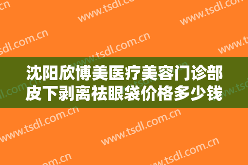 沈阳欣博美医疗美容门诊部皮下剥离祛眼袋价格多少钱?多长时间恢复?