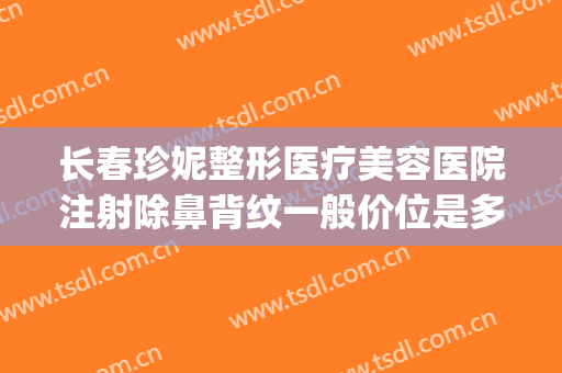 长春珍妮整形医疗美容医院注射除鼻背纹一般价位是多少钱?怎么样?(长春珍妮医疗美容医院好不好)