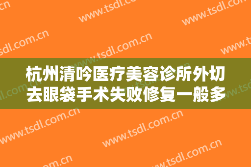 杭州清吟医疗美容诊所外切去眼袋手术失败修复一般多少钱?效果怎么样?