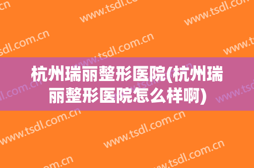 杭州瑞丽整形医院(杭州瑞丽整形医院怎么样啊)