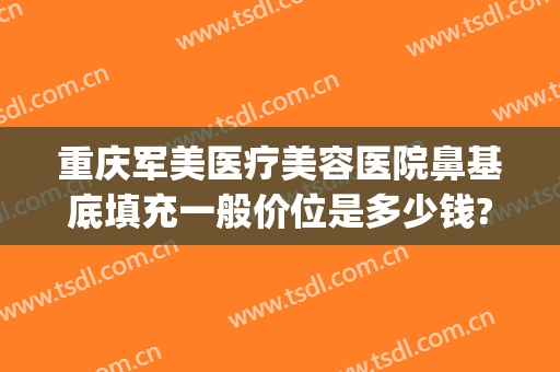 重庆军美医疗美容医院鼻基底填充一般价位是多少钱?怎么样?(重庆军美隆鼻)