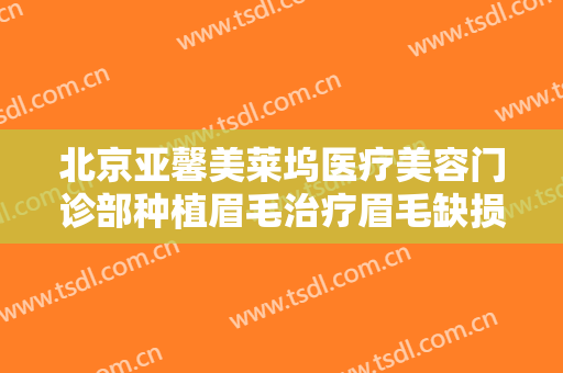 北京亚馨美莱坞医疗美容门诊部种植眉毛治疗眉毛缺损什么价格?靠谱吗?