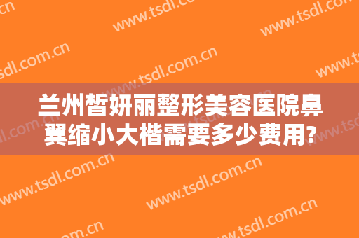 兰州皙妍丽整形美容医院鼻翼缩小大楷需要多少费用?多长时间恢复?