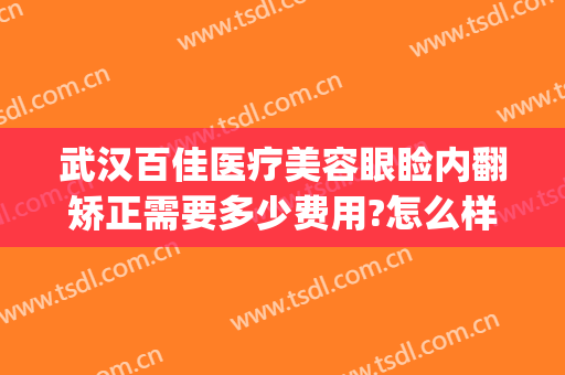 武汉百佳医疗美容眼睑内翻矫正需要多少费用?怎么样?(武汉眼部整形美容医院)
