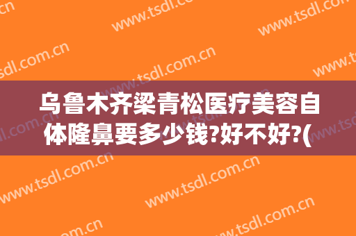 乌鲁木齐梁青松医疗美容自体隆鼻要多少钱?好不好?(新疆梁青松医疗美容)