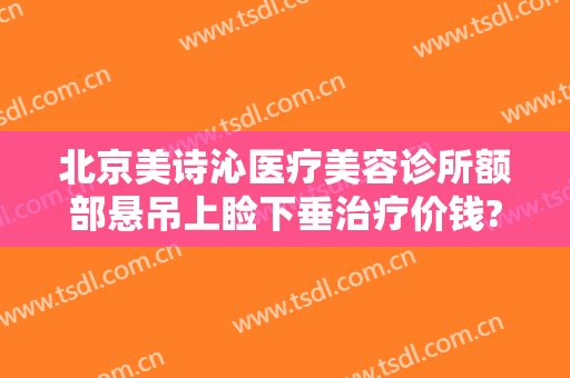 北京美诗沁医疗美容诊所额部悬吊上睑下垂治疗价钱?可靠吗?