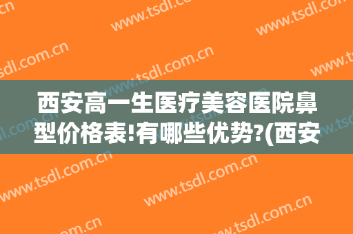 西安高一生医疗美容医院鼻型价格表!有哪些优势?(西安高一生医疗整形医院)