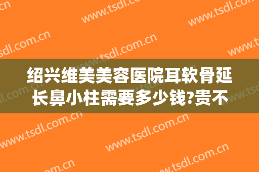 绍兴维美美容医院耳软骨延长鼻小柱需要多少钱?贵不贵?(耳软骨做鼻子多少钱)