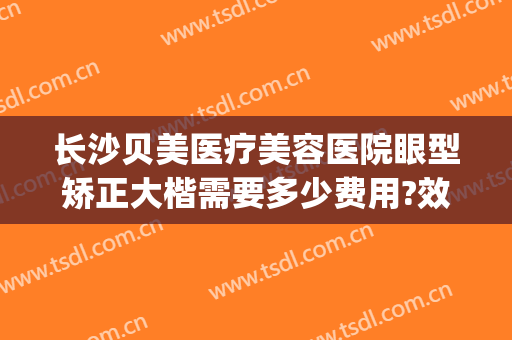 长沙贝美医疗美容医院眼型矫正大楷需要多少费用?效果怎么样?(长沙眼部整形)