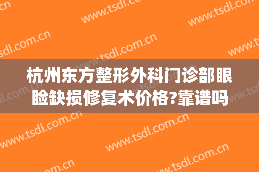 杭州东方整形外科门诊部眼睑缺损修复术价格?靠谱吗?(杭州整形医院疤痕修复)