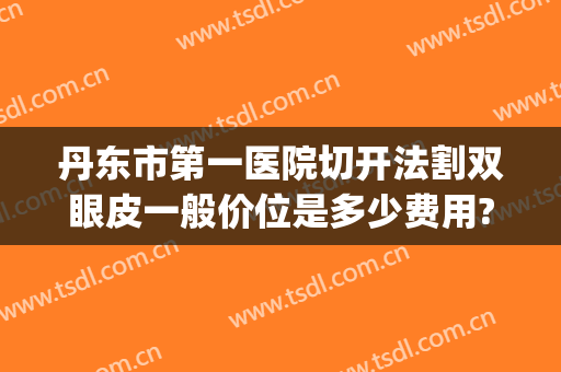 丹东市第一医院切开法割双眼皮一般价位是多少费用?怎么样?(丹东割双眼皮哪家医院比较好)