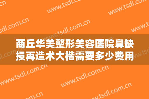 商丘华美整形美容医院鼻缺损再造术大楷需要多少费用?可靠吗?