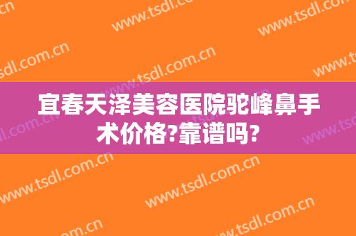 宜春天泽美容医院驼峰鼻手术价格?靠谱吗?