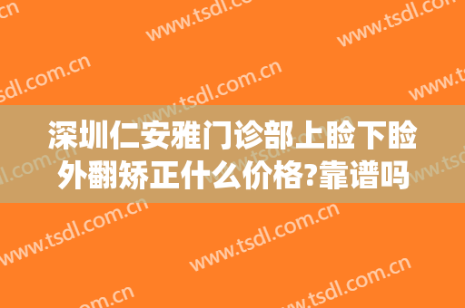 深圳仁安雅门诊部上睑下睑外翻矫正什么价格?靠谱吗?(深圳上睑下垂矫正)