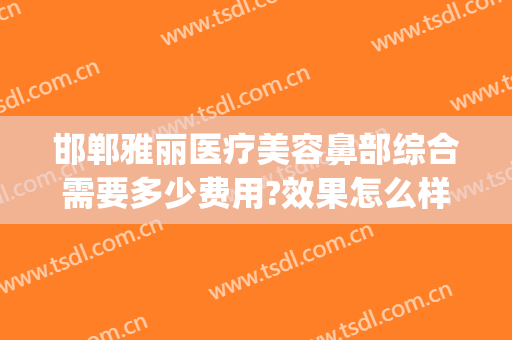 邯郸雅丽医疗美容鼻部综合需要多少费用?效果怎么样?(雅美医疗美容整形医院)