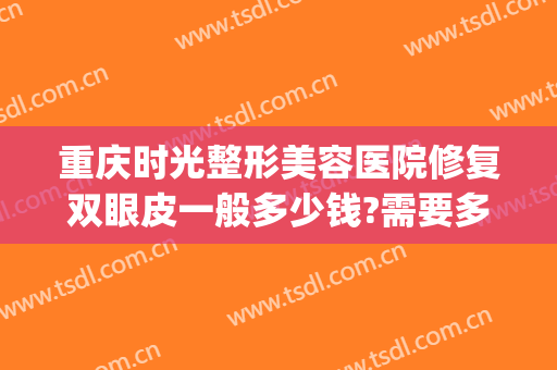 重庆时光整形美容医院修复双眼皮一般多少钱?需要多久恢复?(重庆时光整形医院地址)