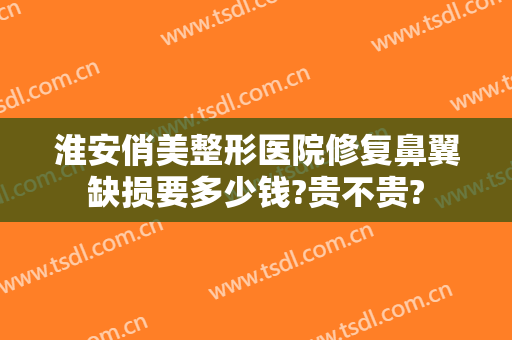 淮安俏美整形医院修复鼻翼缺损要多少钱?贵不贵?