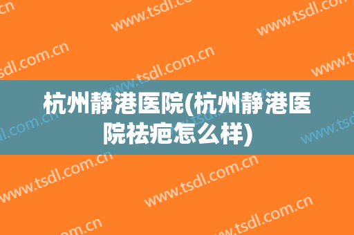 杭州静港医院(杭州静港医院祛疤怎么样)
