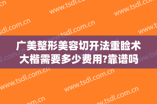 广美整形美容切开法重睑术大楷需要多少费用?靠谱吗?(广美医院整形)