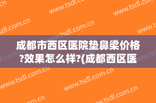 成都市西区医院垫鼻梁价格?效果怎么样?(成都西区医院隆鼻)
