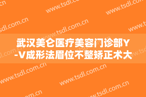 武汉美仑医疗美容门诊部Y-V成形法眉位不整矫正术大楷需要多少钱?靠谱吗?
