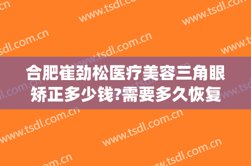 合肥崔劲松医疗美容三角眼矫正多少钱?需要多久恢复?(合肥崔劲松微创整形医院)