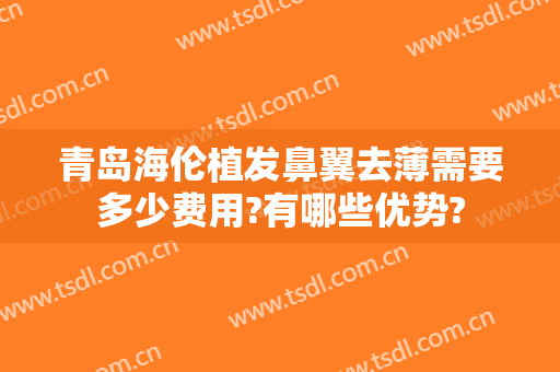 青岛海伦植发鼻翼去薄需要多少费用?有哪些优势?