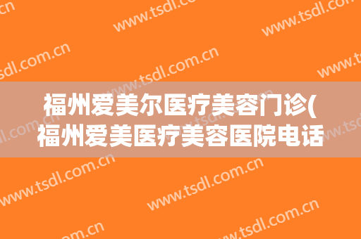 福州爱美尔医疗美容门诊(福州爱美医疗美容医院电话)