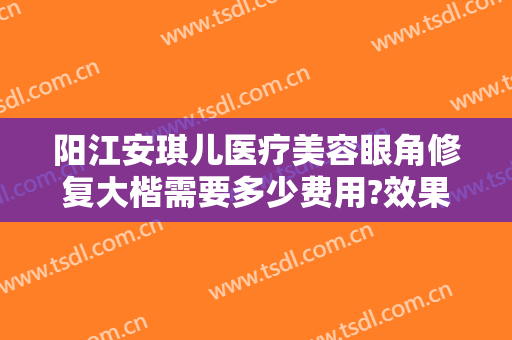 阳江安琪儿医疗美容眼角修复大楷需要多少费用?效果怎么样?