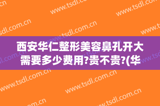 西安华仁整形美容鼻孔开大需要多少费用?贵不贵?(华仁整形美容医院地址)