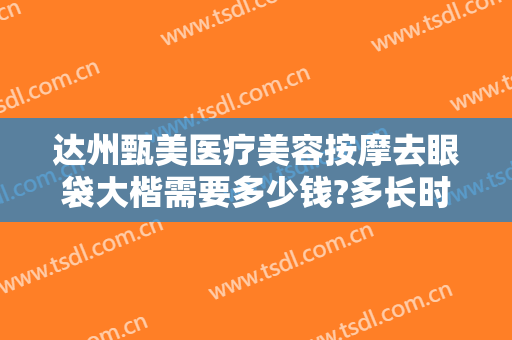 达州甄美医疗美容按摩去眼袋大楷需要多少钱?多长时间恢复?