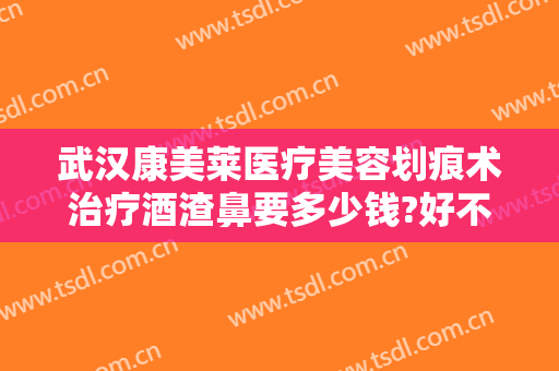 武汉康美莱医疗美容划痕术治疗酒渣鼻要多少钱?好不好?