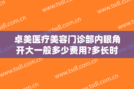 卓美医疗美容门诊部内眼角开大一般多少费用?多长时间恢复?