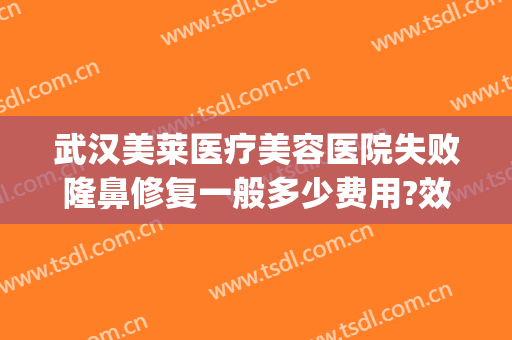 武汉美莱医疗美容医院失败隆鼻修复一般多少费用?效果怎么样?(美莱美容医院好不好)