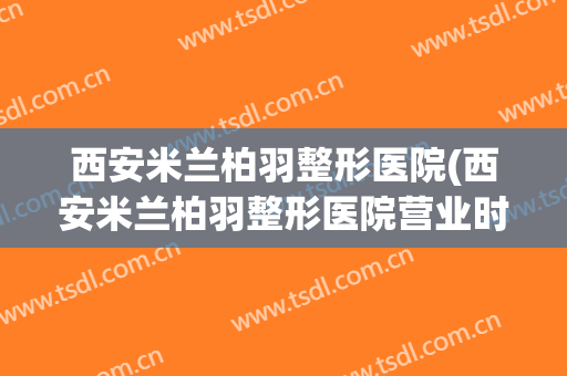 西安米兰柏羽整形医院(西安米兰柏羽整形医院营业时间)