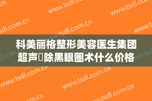 科美丽格整形美容医生集团超声袪除黑眼圈术什么价格?有哪些优势?(深圳科美丽格医疗美容医院)