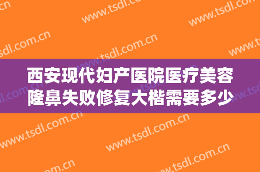 西安现代妇产医院医疗美容隆鼻失败修复大楷需要多少钱?贵不贵?(西安西京医院整形鼻子价格)