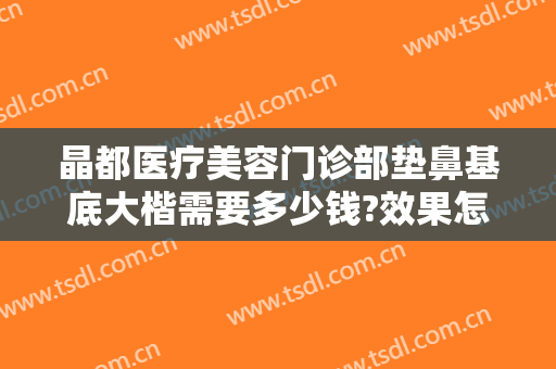 晶都医疗美容门诊部垫鼻基底大楷需要多少钱?效果怎么样?