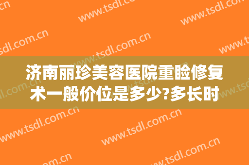 济南丽珍美容医院重睑修复术一般价位是多少?多长时间恢复?(眼睑伤疤修复多少钱)