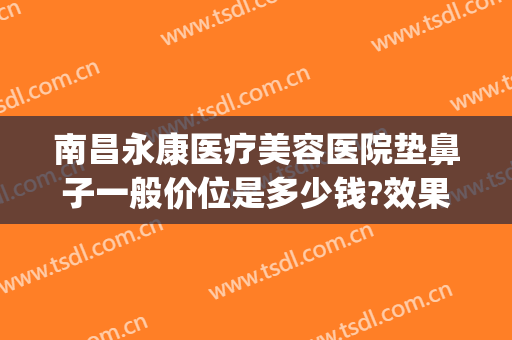 南昌永康医疗美容医院垫鼻子一般价位是多少钱?效果怎么样?(正规医院垫鼻子要多少钱)