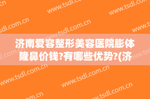 济南爱容整形美容医院膨体隆鼻价钱?有哪些优势?(济南整形悦美网)