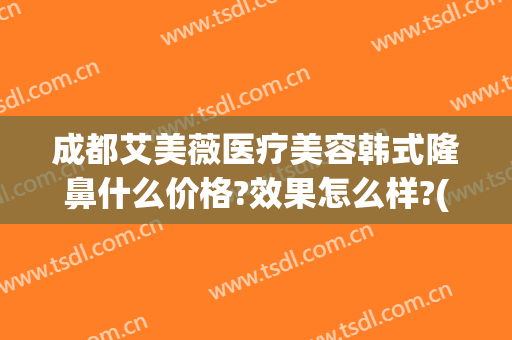 成都艾美薇医疗美容韩式隆鼻什么价格?效果怎么样?(成都韩式隆鼻医院排名)
