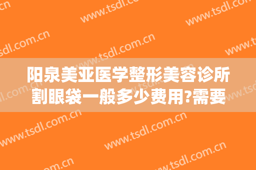 阳泉美亚医学整形美容诊所割眼袋一般多少费用?需要多久恢复?(阳泉整形医院费用)