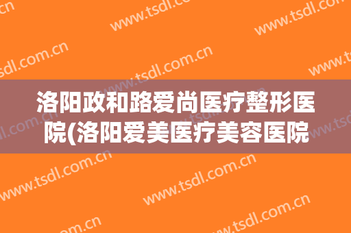 洛阳政和路爱尚医疗整形医院(洛阳爱美医疗美容医院)