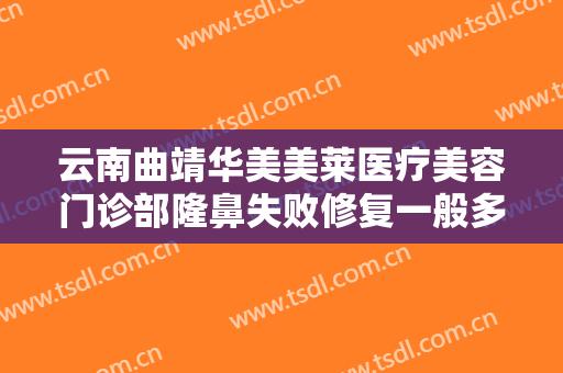 云南曲靖华美美莱医疗美容门诊部隆鼻失败修复一般多少费用?怎么样?
