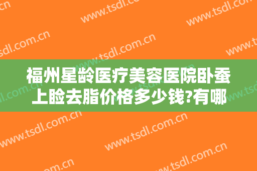 福州星龄医疗美容医院卧蚕上睑去脂价格多少钱?有哪些优势?
