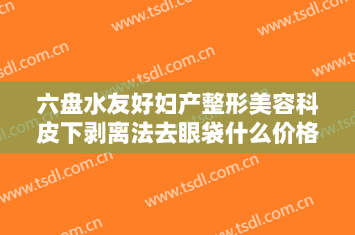 六盘水友好妇产整形美容科皮下剥离法去眼袋什么价格?好不好?