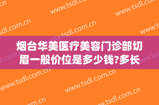 烟台华美医疗美容门诊部切眉一般价位是多少钱?多长时间恢复?(烟台华美医疗美容医院电话)