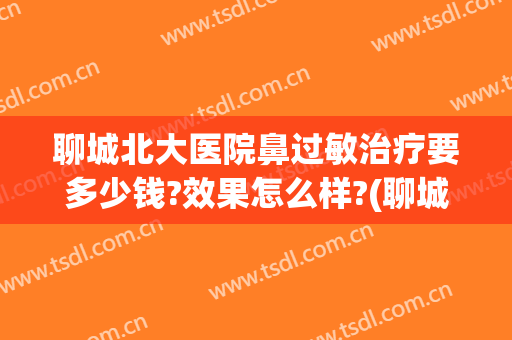 聊城北大医院鼻过敏治疗要多少钱?效果怎么样?(聊城北大医院鼻过敏治疗要多少钱?效果怎么样呀)